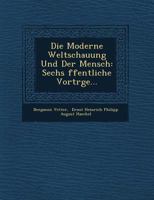 Die Moderne Weltschauung Und Der Mensch: Sechs Ffentliche Vortr GE... 1249649226 Book Cover