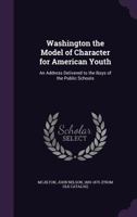 Washington the model of character for American youth: an address delivered to the boys of the public schools 1341508595 Book Cover