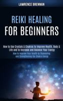 Reiki Healing for Beginners: How to Improve Your Health by Channeling and Strengthening the Chakra Energy (How to Use Crystals & Chakras to Improve ... Life and to Increase and Balance Your Energy) 1989990304 Book Cover