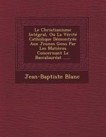 Le Christianisme Integral, Ou La Verite Catholique Demontree Aux Jeunes Gens Par Les Matieres Concernant Le Baccalaureat ...... 1275172164 Book Cover