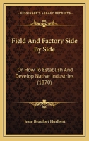 Field And Factory Side By Side: Or How To Establish And Develop Native Industries 1166014878 Book Cover