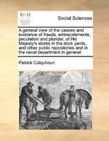 A general view of the causes and existence of frauds, embezzlements, peculation and plunder, of His Majesty's stores in the dock yards, and other ... and in the naval department in general 1171408366 Book Cover