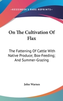 On the Cultivation of Flax: The Fattening of Cattle with Native Produce; Box-Feeding; And Summer-Grazing 101897301X Book Cover