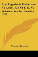 Acta Legationis Helveticae Ab Anno 1723 Ad 1729, V2: Ab Emo Ac Rmo Dno Dominico (1738) 1104606224 Book Cover