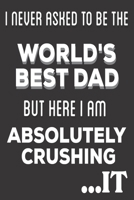 I Never Asked To Be The World's Best Dad But Here I Am Absolutely Crushing It: DAD Appreciation gifts: Cute Blank lined Notebook Journal for Writing and taking notes (Christmas Gifts) 1671588525 Book Cover