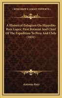 A Historical Eulogium On Hippolito Ruiz Lopez, First Botanist And Chief Of The Expedition To Peru And Chile 1245733737 Book Cover