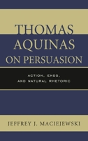 Thomas Aquinas on Persuasion: Action, Ends, and Natural Rhetoric 1498556957 Book Cover