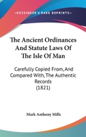 The Ancient Ordinances And Statute Laws Of The Isle Of Man: Carefully Copied From, And Compared With, The Authentic Records 116513392X Book Cover