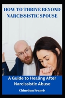 HOW TO THRIVE BEYOND NARCISSISTIC SPOUSE: A Guide to Healing After Narcissistic Abuse B0CNS8XZSH Book Cover