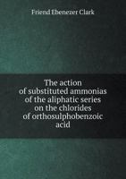 The Action of Substituted Ammonias of the Aliphatic Series on the Chlorides of Orthosulphobenzoic Acid .. - Primary Source Edition 1340317915 Book Cover