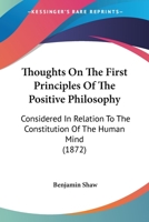 Thoughts On The First Principles Of The Positive Philosophy: Considered In Relation To The Constitution Of The Human Mind 1120942047 Book Cover