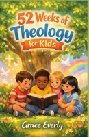 52 WEEKS OF THEOLOGY FOR KIDS: Simple Biblical Truths and Foundations of Christian Faith, One Week at a Time B0GJLTGFN2 Book Cover