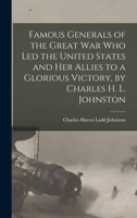 Famous Generals of the Great War Who Led the United States and Her Allies to a Glorious Victory, by Charles H. L. Johnston 1018354360 Book Cover