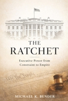 THE RATCHET: How American Executive Power Became Irreversible: From Constitutional Constraint to Expansive Presidential Authority B0GZGP23J7 Book Cover