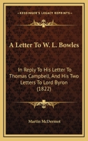 A Letter To W. L. Bowles: In Reply To His Letter To Thomas Campbell, And His Two Letters To Lord Byron 1104596148 Book Cover