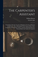 The Carpenter's Assistant: Containing a Succinct Account of Egyptian, Grecian and Roman Architecture: Also, a Description of the Tuscan, Doric, Ionic, Corinthian and Composite Orders; Together With Sp 1017367191 Book Cover