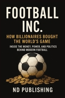 Football Inc: How Billionaires Bought the World’s Game: Inside the Money, Power, and Politics Behind Modern Football | Oil Money, Sportswashing, and the Business of the Premier League B0FVTFNPYF Book Cover