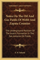 Notes On The Oil And Gas Fields Of Webb And Zapata Counties: The Underground Position Of The Austin Formation In The San Antonio Oil Fields 0548479410 Book Cover