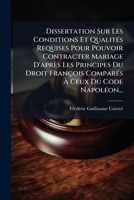Dissertation Sur Les Conditions Et Qualités Requises Pour Pouvoir Contracter Mariage D'après Les Principes Du Droit François Comparés À Ceux Du Code Napoléon... 1274648696 Book Cover