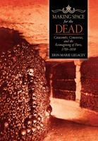 Making Space for the Dead: Catacombs, Cemeteries, and the Reimagining of Paris, 1780-1830 1501715593 Book Cover