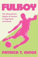 Fulboy : The Masculinist Myths of Soccer in Argentina and Brazil 1496240243 Book Cover