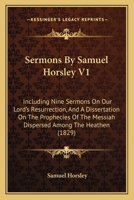 Sermons By Samuel Horsley V1: Including Nine Sermons On Our Lord's Resurrection, And A Dissertation On The Prophecies Of The Messiah Dispersed Among The Heathen 1437143601 Book Cover