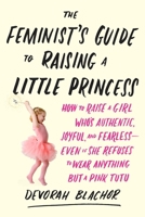 The Feminist's Guide to Raising a Little Princess: How to Raise a Girl Who's Authentic, Joyful, and Fearless--Even If She Refuses to Wear Anything but a Pink Tutu 0143130358 Book Cover