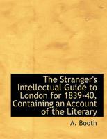 The Stranger's Intellectual Guide to London for 1839-40, Containing an Account of the Literary 1116220997 Book Cover