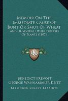 Memoir on the Immediate Cause of Bunt or Smut of Wheat, and of Several Other Diseases of Plants, and on the Preventatives of Bunt, 1807 1120003113 Book Cover