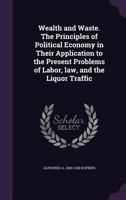Wealth And Waste: The Principles Of Political Economy In Their Application To The Present Problems Of Labor, Law, And The Liquor Traffic... 3337087027 Book Cover