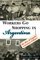 Workers Go Shopping in Argentina: The Rise of Popular Consumer Culture 0826352421 Book Cover