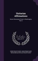 Unitarian Affirmations: Seven Discourses Given in Washington, D.C. by Unitarian Ministers, Part 3 1145524699 Book Cover