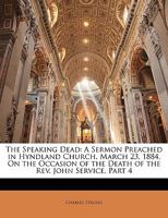 The Speaking Dead: A Sermon Preached in Hyndland Church, March 23, 1884, On the Occasion of the Death of the Rev. John Service, Part 4 1146775059 Book Cover