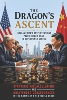 The Dragon's Ascent: How America's Best Intentions Paved China's Road to Superpower Status: Strategic Miscalculations and Unintended Consequences in the Making of a New World Order B0FM3GWN9L Book Cover