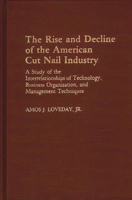 The Rise and Decline of the American Cut Nail Industry: A Study of the Interrelationships of Technology, Business Organization, and Management Techniques ... in Economics and Economic History) 0313239185 Book Cover