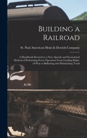 Building a Railroad; a Handbook Devoted to a new, Speedy and Economical Method of Performing Every Operation From Grading Right-of-way to Ballasting and Maintaining Track 1017716498 Book Cover