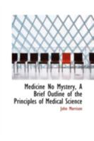 Medicine No Mystery, A Brief Outline of the Principles of Medical Science 1437072038 Book Cover