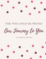 For This Child We Prayed - Our Journey to You - An Adoption Journal 1796934828 Book Cover