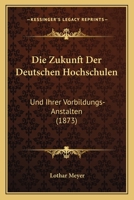 Die Zukunft Der Deutschen Hochschulen: Und Ihrer Vorbildungs-Anstalten (1873) 1141126168 Book Cover