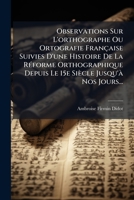 Observations Sur L'orthographe Ou Ortografie Française Suivies D'une Histoire De La Réforme Orthographique Depuis Le 15e Siècle Jusqu'à Nos Jours... 1272689964 Book Cover