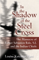 In the Shadow of the Steel Cross: The Massacre of Father Sebastién Râle, S.J. and the Indian Chiefs - SPECIAL EDITION 195889012X Book Cover