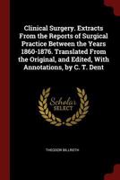 Clinical Surgery. Extracts from the Reports of Surgical Practice Between the Years 1860-1876. Translated from the Original, and Edited, with Annotations, by C. T. Dent 1340985446 Book Cover