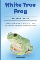 White Tree Frog: The Ultimate Guide to Nutrition, Costs, Care, Health, Behavior, and Socialization. B0F1DH5Z13 Book Cover