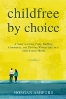Childfree by Choice: A Guide to Living Fully, Building Community, and Thriving Without Kids in a Child-Centric World B0GKG89KGL Book Cover
