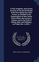 A full, complete, and correct account of the horrid murder of the poor Italian boy Carlo Ferriar, as detailed in the examinations at Bow-Street police ... May, and Williams, on Friday, Dec. 2, 1831. I 1015223826 Book Cover