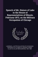 Speech of Mr. Haines of Lake in the House of Representatives of Illinois, February 1872, on the Military Occupation of Chicago 1341843289 Book Cover