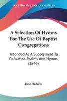 A Selection Of Hymns For The Use Of Baptist Congregations: Intended As A Supplement To Dr. Watts's Psalms And Hymns 1165280051 Book Cover