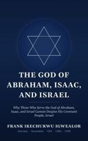 THE GOD OF ABRAHAM, ISAAC, AND ISRAEL: Why Those Who Serve the God of Abraham, Isaac, and Israel Cannot Despise His Covenant People, Israel B0HFFDDBV5 Book Cover