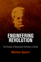 Engineering Revolution: The Paradox of Democracy Promotion in Serbia 0812246454 Book Cover