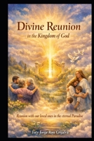 DIVINE REUNION in the Kingdom of God: Hope, Spiritual Communion and Eternal Life with Our Loved Ones in the Eternal Paradise (Camino al Reencuentro Eterno) B0GZGP16CX Book Cover
